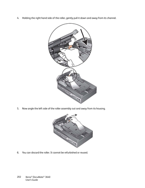 Page 202Xerox® DocuMate® 3640
User’s Guide
202
4. Holding the right hand side of the roller, gently pull it down and away from its channel.
5. Now angle the left side of the roller assembly out and away from its housing.
6. You can discard the roller. It cannot be refurbished or reused. 