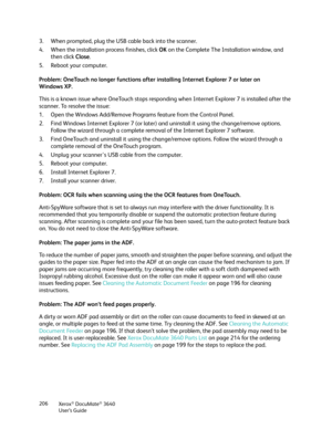 Page 206Xerox® DocuMate® 3640
User’s Guide
206
3. When prompted, plug the USB 
cable back into the scanner. 
4. When the installation process finishes, click  OK on the Complete The Installation window, and 
then click  Close. 
5. Reboot your computer.
Problem: OneTouch no longer functions after  installing Internet Explorer 7 or later on 
Windows XP.
This is a known issue where OneTouch stops responding  when Internet Explorer 7 is installed after the 
scanner. To resolve the issue:
1. Open the Windows...