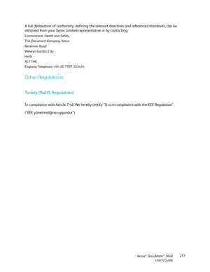 Page 217Xerox® DocuMate® 3640
User’s Guide 217
A full declaration of conformity, defining the relevant directives and referenced standards, can be 
obtained from your Xerox Limited representative or by contacting:
Environment, Heath and Safety
The Document Company Xerox
Bessemer Road
We l w y n  Ga rde n C it y
Herts
AL7 1HE
England, Telephone +44 (0) 1707 353434
Other Regulations
Turkey (RoHS Regulation)
In compliance with Article 7 (d) We hereby certif
y “It is in compliance with the EEE Regulation”. 
(“EEE...