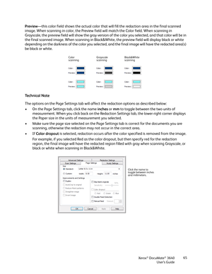 Page 65Xerox® DocuMate® 3640
User’s Guide 65
Preview
—this color field shows the actual color that wi ll fill the redaction area in the final scanned 
image. When scanning in color, the Preview fiel d will match the Color field. When scanning in 
Grayscale, the preview field will show the gray version of the color you selected, and that color will be in 
the final scanned image. When scanning in Black&White, the preview field will display black or white 
depending on the darkness of the color you selected, and...