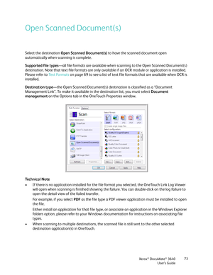 Page 73Xerox® DocuMate® 3640
User’s Guide 73
Open Scanned Document(s)
Select the destination 
Open Scanned Document(s)  to have the scanned document open 
automatically when sc anning is complete. 
Supported file types —all file formats are available when scanning to the Open Scanned Document(s) 
destination. Note that text file formats are only avai lable if an OCR module or application is installed. 
Please refer to  Text Formats on page 69 to see a list of text file formats that are available when OCR is...