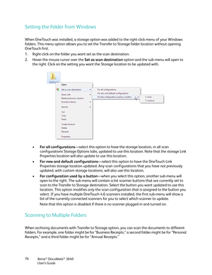 Page 76Xerox® DocuMate® 3640
User’s Guide
76
Setting the Folder from Windows
When OneTouch was installed, a storage option was
 added to the right-click menu of your Windows 
folders. This menu option allows you to set the Tr ansfer to Storage folder location without opening 
OneTouch first. 
1. Right-click on the folder you want set as the scan destination.
2. Hover the mouse cursor over the  Set as scan destination option and the sub-menu will open to 
the right. Click on the setting you want th e Storage...