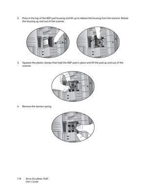 Page 118Xerox DocuMate 3920
User’s Guide 118
2. Press in the top of the ADF pad housing and lift up to release the housing from the scanner. Rotate 
the housing up and out of the scanner.
3. Squeeze the plastic clamps that hold the ADF pad in place and lift the pad up and out of the 
scanner.
4. Remove the tension spring. 