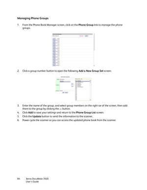 Page 84Xerox DocuMate 3920
User’s Guide 84
Managing Phone Groups
1. From the Phone Book Manager screen, click on the Phone Group link to manage the phone 
groups. 
2. Click a group number button to open the following Add a New Group Set screen.
3. Enter the name of the group, and select group members on the right sie of the screen, then add 
them to the group by clicking the 