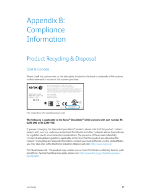 Page 60User Guide51
Appendix B: 
Compliance 
Information
Product Recycling & Disposal
USA & Canada
Please check the part number on the data plate, located on the back or underside of the scanner, 
to determine which version of the scanner you have.
(The image above is for example purposes only)
The following is applicable to the Xerox® DocuMate® 4440 scanners with part number 85-
0289-000 or 85-0289-100:
If you are managing the disposal of your Xerox
® product, please note that the product contains 
lamp(s)...