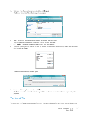 Page 117Xerox® DocuMate® 4700
User’s Guide117 3. To import a list of words from another text file, click Import.
The Import Contents of User Dictionary window opens. 
4. Select the file that has the words you want to add to your user dictionary.
Importing will add the entire list of words in a file to the user dictionary.
5. Click Import. The file’s words will be added to your user dictionary list.
6. To export a user dictionary so it can be used by another program, select the dictionary on the User Dictionary...
