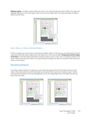 Page 135Xerox® DocuMate® 4700
User’s Guide135 Deleting regions – to delete a region, place your mouse cursor over the region you want to delete. The region will 
highlight indicating it is the active region under the mouse cursor. Right-click on the region and select the delete 
option from the menu.
Move, Resize, or Delete a Blocked Region
If there is a region you cannot move or resize because another region is in the way, you can temporarily move that 
region behind the other regions. Right-click on the region...