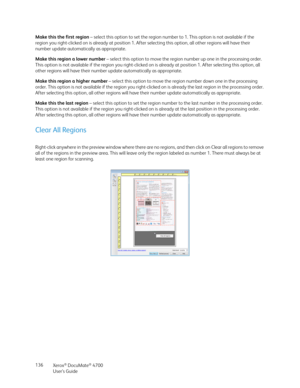 Page 136Xerox® DocuMate® 4700
User’s Guide 136 Make this the first region – select this option to set the region number to 1. This option is not available if the 
region you right-clicked on is already at position 1. After selecting this option, all other regions will have their 
number update automatically as appropriate. 
Make this region a lower number – select this option to move the region number up one in the processing order. 
This option is not available if the region you right-clicked on is already at...