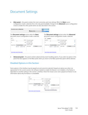 Page 145Xerox® DocuMate® 4700
User’s Guide145
Document Settings
•Main panel—this panel contains the most commonly used scan settings. When the Basic source 
configuration mode is selected, this is the only panel available. Change to the Advanced source configuration 
mode to enable the other panels which are also described in this section. 
•Advanced panel—this panel contains advanced document handling options. If you select an option in this 
panel that also appears on the Main panel, when you return to the...