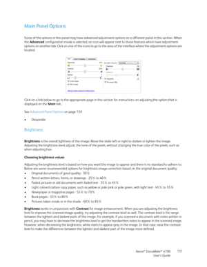Page 151Xerox® DocuMate® 4700
User’s Guide151
Main Panel Options
Some of the options in this panel may have advanced adjustment options on a different panel in this section. When 
the Advanced configuration mode is selected, an icon will appear next to those features which have adjustment 
options on another tab. Click on one of the icons to go to the area of the interface where the adjustment options are 
located.
Click on a link below to go to the appropriate page in this section for instructions on adjusting...