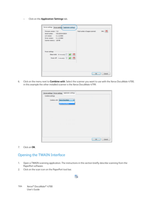 Page 164Xerox® DocuMate® 4700
User’s Guide 164–Click on the Application Settings tab.
6. Click on the menu next to Combine with. Select the scanner you want to use with the Xerox DocuMate 4700, 
in this example the other installed scanner is the Xerox DocuMate 4799.
7. Click on OK.
Opening the TWAIN Interface
1. Open a TWAIN scanning application. The instructions in this section briefly describe scanning from the 
PaperPort software.
2. Click on the scan icon on the PaperPort tool bar. 