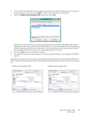 Page 165Xerox® DocuMate® 4700
User’s Guide165 3. If this is the first time PaperPort has been opened, you will automatically be prompted to select a scanner. If 
this prompt does not open, click on the Select… button to open the select scanner window.
4. Select the TWAIN: Xerox DocuMate 4700 scanner then click on OK.
Note that if you select the scanner model you just installed instead of the Xerox DocuMate 4700, only the 
options for the other scanner will show in the TWAIN interface.  The Xerox DocuMate 4700 is...