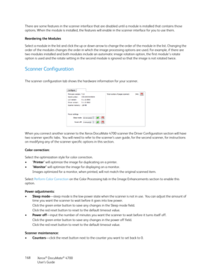 Page 168Xerox® DocuMate® 4700
User’s Guide 168 There are some features in the scanner interface that are disabled until a module is installed that contains those 
options. When the module is installed, the features will enable in the scanner interface for you to use them. 
Reordering the Modules
Select a module in the list and click the up or down arrow to change the order of the module in the list. Changing the 
order of the modules changes the order in which the image processing options are used. For example,...