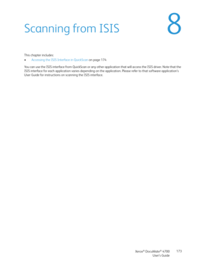 Page 173Xerox® DocuMate® 4700
User’s Guide173
8Scanning from ISIS
This chapter includes:
•Accessing the ISIS Interface in QuickScan on page 174
You can use the ISIS interface from QuickScan or any other application that will access the ISIS driver. Note that the 
ISIS interface for each application varies depending on the application. Please refer to that software application’s 
User Guide for instructions on scanning the ISIS interface.  