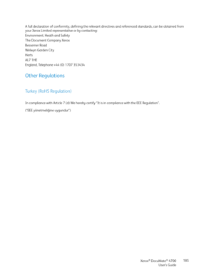 Page 185Xerox® DocuMate® 4700
User’s Guide185 A full declaration of conformity, defining the relevant directives and referenced standards, can be obtained from 
your Xerox Limited representative or by contacting:
Environment, Heath and Safety
The Document Company Xerox
Bessemer Road
Welwyn Garden City
Herts
AL7 1HE
England, Telephone +44 (0) 1707 353434
Other Regulations
Turkey (RoHS Regulation)
In compliance with Article 7 (d) We hereby certify “It is in compliance with the EEE Regulation”. 
(“EEE yönetmeliğine...