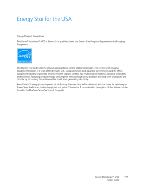 Page 191Xerox® DocuMate® 4700
User’s Guide191
Energy Star for the USA
Energy Program Compliance
The Xerox
® DocuMate® 4700 is ENERGYSTAR qualified under the ENERGYSTAR Program Requirements for Imaging 
Equipment.
The E
NERGYSTAR and ENERGYSTAR MARK are registered United States trademarks. The ENERGYSTAR Imaging 
Equipment Program is a team effort between U.S., European Union and Japanese governments and the office 
equipment industry to promote energy-efficient copiers, printers, fax, multifunction machine,...