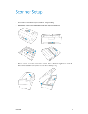 Page 14User Guide9
Scanner Setup
1. Remove the scanner from its protective foam and plastic bag.
2. Remove any shipping tape from the scanner, input tray and output tray. 
3. Pull the scanner cover release to open the scanner. Remove the foam strip from the inside of 
the scanner. Leave the cover open so you can attach the input tray. 