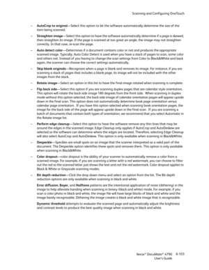 Page 111Scanning and Configuring OneTouch
Xerox
® DocuMate® 4790
User’s Guide6-103 –AutoCrop to original—Select this option to let the software automatically determine the size of the 
item being scanned.
–Straighten image—Select this option to have the software automatically determine if a page is skewed, 
then straighten its image. If the page is scanned at too great an angle, the image may not straighten 
correctly. In that case, re-scan the page.
–Auto detect color—Determines if a document contains color or...