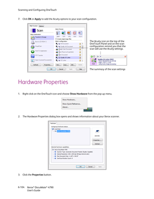 Page 112Scanning and Configuring OneTouch
Xerox
® DocuMate® 4790
User’s Guide 6-104 7. Click OK or Apply to add the Acuity options to your scan configuration.
Hardware Properties
1. Right-click on the OneTouch icon and choose Show Hardware from the pop-up menu.
2. The Hardware Properties dialog box opens and shows information about your Xerox scanner.
3. Click the Properties button. 
The Acuity icon on the top of the 
OneTouch Panel and on the scan 
configuration remind you that the 
scan will use the Acuity...