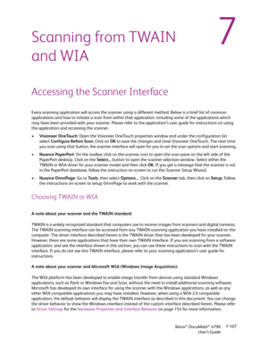 Page 115Xerox® DocuMate® 4790
User’s Guide7-107
7Scanning from TWAIN 
and WIA
Accessing the Scanner Interface
Every scanning application will access the scanner using a different method. Below is a brief list of common 
applications and how to initiate a scan from within that application, including some of the applications which 
may have been provided with your scanner. Please refer to the application’s user guide for instructions on using 
the application and accessing the scanner.
•Visioneer OneTouch: Open...