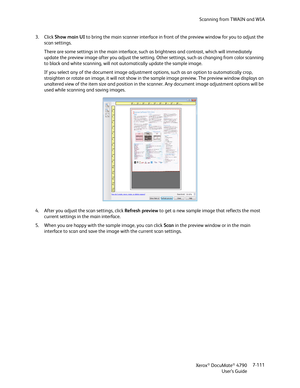 Page 119Scanning from TWAIN and WIA
Xerox
® DocuMate® 4790
User’s Guide7-111 3. Click Show main UI to bring the main scanner interface in front of the preview window for you to adjust the 
scan settings. 
There are some settings in the main interface, such as brightness and contrast, which will immediately 
update the preview image after you adjust the setting. Other settings, such as changing from color scanning 
to black and white scanning, will not automatically update the sample image.
If you select any of...