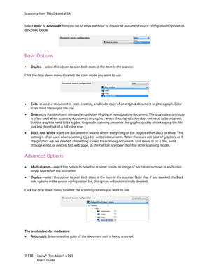 Page 126Scanning from TWAIN and WIA
Xerox
® DocuMate® 4790
User’s Guide 7-118 Select Basic or Advanced from the list to show the basic or advanced document source configuration options as 
described below.
Basic Options
•Duplex—select this option to scan both sides of the item in the scanner.
Click the drop down menu to select the color mode you want to use.
•Color scans the document in color, creating a full color copy of an original document or photograph. Color 
scans have the largest file size.
•Gray scans...