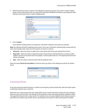 Page 131Scanning from TWAIN and WIA
Xerox
® DocuMate® 4790
User’s Guide7-123 4. Select the preset you want to export in the dialogue for exporting a preset. If you want to export multiple 
presets, click on each preset name. You may need to hold down the Ctrl (Control) key on your keyboard, while 
clicking on each preset name, to select multiple presets.
5. Click on Export.
If you selected multiple presets to be exported, a file will be created for each preset you selected.
Note: the software will look for...