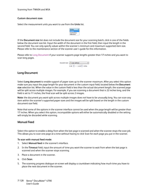 Page 136Scanning from TWAIN and WIA
Xerox
® DocuMate® 4790
User’s Guide 7-128 Custom document sizes
Select the measurement units you want to use from the Units list.
If the Document size list does not include the document size for your scanning batch, click in one of the fields 
below the document size list. Input the width of the document in the first field, then input the length in the 
second field. You can only specify values within the scanner's minimum and maximum supported item size. 
Please refer to...