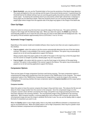 Page 139Scanning from TWAIN and WIA
Xerox
® DocuMate® 4790
User’s Guide7-131 •Blank threshold—you can use the Threshold slider to fine tune the sensitivity of the blank image detection. 
The results will depend on the scan settings and the types of documents being scanned.  In general leave the 
threshold level at the default setting if you are scanning good-quality documents printed on standard 20lb 
printer paper.  Try lowering the sensitivity level if your documents contain light colored text or drawings so...