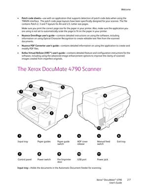 Page 15Welcome
Xerox
® DocuMate® 4790
User’s Guide2-7 •Patch code sheets—use with an application that supports detection of patch code data when using the 
TWAIN interface.  The patch code page layouts have been specifically designed for your scanner. The file 
contains Patch 2, 3 and T layouts for A4 and U.S. Letter size pages. 
Make sure you print the correct page size for the paper in your printer. Also, make sure the application you 
are using is not set to automatically scale the page to fit on the paper...