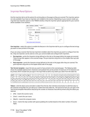 Page 144Scanning from TWAIN and WIA
Xerox
® DocuMate® 4790
User’s Guide 7-136
Imprinter Panel Options
Use the imprinter tab to set the options for printing data on the pages as they are scanned. The imprinter options 
are only available if you have an imprinter unit installed in the scanner. Depending on your scanner model, you 
may have two imprinter options in the TWAIN interface. Only the imprinter options appropriate for your scanner 
will be available in the interface.
Use imprinter—select this option to...