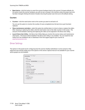 Page 164Scanning from TWAIN and WIA
Xerox
® DocuMate® 4790
User’s Guide 7-156 •Reset device—click this button to revert the scanner hardware back to the scanner’s firmware defaults. As 
this option resets the scanner hardware, you will not see a change in the interface unless the power save time 
has been changed. Clicking this button includes returning the power save time-out to the default setting.
Counters
•Counters—click the reset button next to the counter you want to set back to 0.
You can use this option...