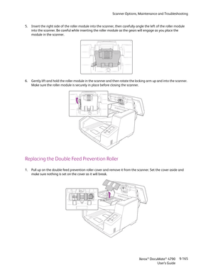 Page 173Scanner Options, Maintenance and Troubleshooting
Xerox
® DocuMate® 4790
User’s Guide9-165 5. Insert the right side of the roller module into the scanner, then carefully angle the left of the roller module 
into the scanner. Be careful while inserting the roller module as the gears will engage as you place the 
module in the scanner.
6. Gently lift and hold the roller module in the scanner and then rotate the locking arm up and into the scanner. 
Make sure the roller module is securely in place before...