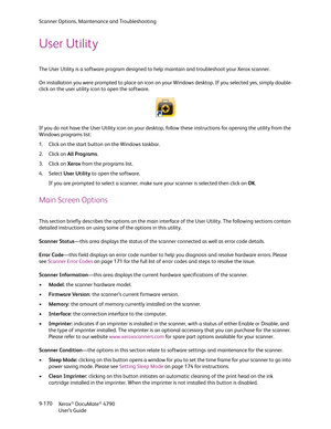 Page 178Scanner Options, Maintenance and Troubleshooting
Xerox
® DocuMate® 4790
User’s Guide 9-170
User Utility
The User Utility is a software program designed to help maintain and troubleshoot your Xerox scanner.
On installation you were prompted to place an icon on your Windows desktop. If you selected yes, simply double-
click on the user utility icon to open the software. 
If you do not have the User Utility icon on your desktop, follow these instructions for opening the utility from the 
Windows programs...