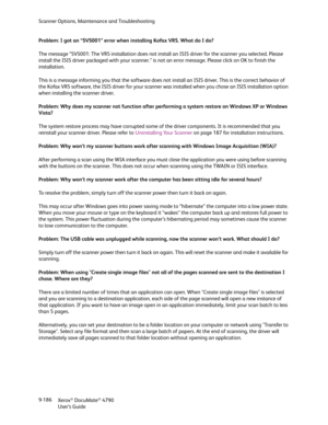 Page 194Scanner Options, Maintenance and Troubleshooting
Xerox
® DocuMate® 4790
User’s Guide 9-186 Problem: I got an “SVS001” error when installing Kofax VRS. What do I do?
The message “SVS001: The VRS installation does not install an ISIS driver for the scanner you selected. Please 
install the ISIS driver packaged with your scanner.” is not an error message. Please click on OK to finish the 
installation. 
This is a message informing you that the software does not install an ISIS driver. This is the correct...