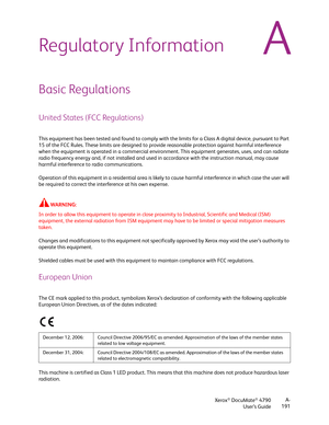 Page 199Xerox® DocuMate® 4790
User’s GuideA-
191
ARegulatory Information
Basic Regulations
United States (FCC Regulations)
This equipment has been tested and found to comply with the limits for a Class A digital device, pursuant to Part 
15 of the FCC Rules. These limits are designed to provide reasonable protection against harmful interference 
when the equipment is operated in a commercial environment. This equipment generates, uses, and can radiate 
radio frequency energy and, if not installed and used in...