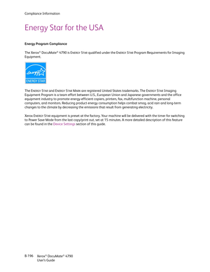 Page 204Compliance Information
Xerox
® DocuMate® 4790
User’s Guide B-196
Energy Star for the USA
Energy Program Compliance
The Xerox
® DocuMate® 4790 is ENERGYSTAR qualified under the ENERGYSTAR Program Requirements for Imaging 
Equipment.
The E
NERGYSTAR and ENERGYSTAR MARK are registered United States trademarks. The ENERGYSTAR Imaging 
Equipment Program is a team effort between U.S., European Union and Japanese governments and the office 
equipment industry to promote energy-efficient copiers, printers, fax,...