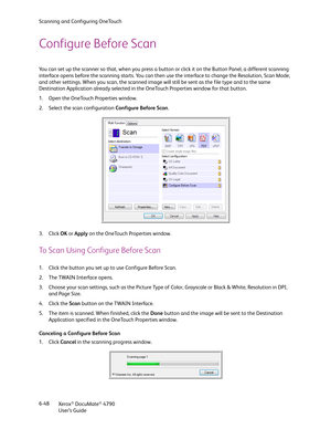 Page 56Scanning and Configuring OneTouch
Xerox
® DocuMate® 4790
User’s Guide 6-48
Configure Before Scan
You can set up the scanner so that, when you press a button or click it on the Button Panel, a different scanning 
interface opens before the scanning starts. You can then use the interface to change the Resolution, Scan Mode, 
and other settings. When you scan, the scanned image will still be sent as the file type and to the same 
Destination Application already selected in the OneTouch Properties window for...