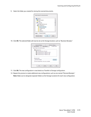 Page 63Scanning and Configuring OneTouch
Xerox
® DocuMate® 4790
User’s Guide6-55 9. Select the folder you created for storing the scanned documents.
10. Click OK. The selected folder will now be set as the Storage location, such as “Business Receipts.”
11. Click OK. The new configuration is now listed as a Transfer to Storage configuration.
12. Repeat the process to create additional new configurations, such as one named “Personal Receipts.”
Note: Make sure to designate separate folders as the Storage Locations...