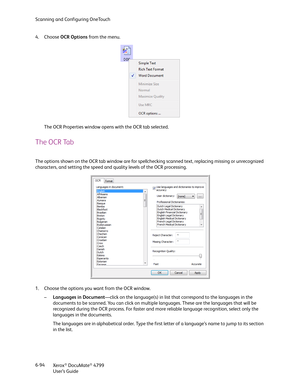 Page 102Scanning and Configuring OneTouch
Xerox
® DocuMate® 4799
User’s Guide 6-94 4. Choose OCR Options from the menu.
The OCR Properties window opens with the OCR tab selected.
The OCR Tab
The options shown on the OCR tab window are for spellchecking scanned text, replacing missing or unrecognized 
characters, and setting the speed and quality levels of the OCR processing.
1. Choose the options you want from the OCR window.
–Languages in Document—click on the language(s) in list that correspond to the...