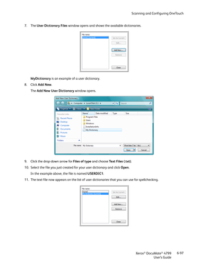 Page 105Scanning and Configuring OneTouch
Xerox
® DocuMate® 4799
User’s Guide6-97 7. The User Dictionary Files window opens and shows the available dictionaries.
MyDictionary is an example of a user dictionary.
8. Click Add New. 
The Add New User Dictionary window opens. 
9. Click the drop-down arrow for Files of type and choose Text Files (.txt).
10. Select the file you just created for your user dictionary and click Open.
In the example above, the file is named USERDIC1.
11. The text file now appears on the...