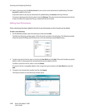 Page 106Scanning and Configuring OneTouch
Xerox
® DocuMate® 4799
User’s Guide 6-98 12. Select a dictionary and click Set As Current to set it as the current dictionary for spellchecking. The label 
[current] is added to the name.
If you don’t want to use any user dictionaries for spellchecking, click [none] at the top of the list.
To remove a dictionary from the list, select it and click Remove. This only removes the dictionary from the list. 
It does not affect the original text file you created with the list...