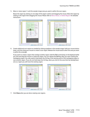Page 121Scanning from TWAIN and WIA
Xerox
® DocuMate® 4799
User’s Guide7-113 5. Move or resize region 1 until the sample image area you want is within the scan region. 
Resize the region by clicking on one edge of the region outline and dragging the mouse. Move the region by 
clicking in the region then dragging the mouse. Please refer to Move, Resize, or Delete Regions for detailed 
instructions.
6. Create additional scan regions as needed by clicking anywhere in the sample image, hold your mouse button 
down,...