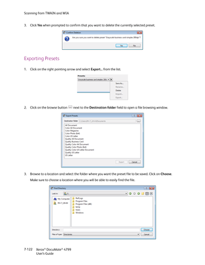 Page 130Scanning from TWAIN and WIA
Xerox
® DocuMate® 4799
User’s Guide 7-122 3. Click Ye s when prompted to confirm that you want to delete the currently selected preset.
Exporting Presets
1. Click on the right pointing arrow and select Export... from the list.
2. Click on the browse button   next to the Destination folder field to open a file browsing window. 
3. Browse to a location and select the folder where you want the preset file to be saved. Click on Choose.
Make sure to choose a location where you will...