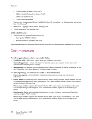 Page 14We l c o m e
Xerox
® DocuMate® 4799
User’s Guide 2-6– 32-bit Windows XP (Service Pack 1 and 2)
– 32-bit or 64-bit Windows Vista (Service Pack 1)
– 32-bit or 64-bit Windows 7
– 32-bit or 64-bit Windows 8
The scanner is compatible with Service Pack 3 for Windows XP, Service Pack 2 for Windows Vista, and Service 
Pack 1 for Windows 7.
• Minimum of 2 gigabyte (GB) of internal memory (RAM)
• 350 MB minimum of free hard disk space
A VGA or SVGA Monitor:
• The recommended settings for your monitor are:
– Color...