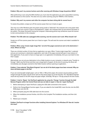 Page 194Scanner Options, Maintenance and Troubleshooting
Xerox
® DocuMate® 4799
User’s Guide 9-186 Problem: Why won’t my scanner buttons work after scanning with Windows Image Acquisition (WIA)?
After performing a scan using the WIA interface you must close the application you were using before scanning 
with the buttons on the scanner. This does not occur when scanning using the TWAIN or ISIS interface.
Problem: Why won’t my scanner work after the computer has been sitting idle for several hours?
To resolve the...