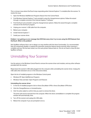 Page 195Scanner Options, Maintenance and Troubleshooting
Xerox
® DocuMate® 4799
User’s Guide9-187 This is a known issue where OneTouch stops responding when Internet Explorer 7 is installed after the scanner. To 
resolve the issue:
1. Open the Windows Add/Remove Programs feature from the Control Panel. 
2. Find Windows Internet Explorer 7 and uninstall it using the change/remove options. Follow the wizard 
through a complete removal of the Internet Explorer 7 software. 
3. Find OneTouch and uninstall it using...