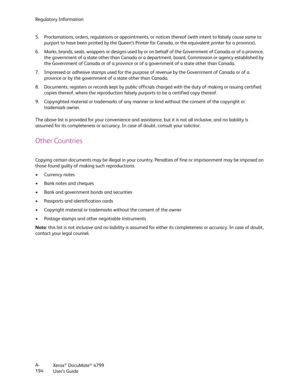 Page 202Regulatory Information
Xerox
® DocuMate® 4799
User’s Guide A-
194 5. Proclamations, orders, regulations or appointments, or notices thereof (with intent to falsely cause same to 
purport to have been printed by the Queen’s Printer for Canada, or the equivalent printer for a province).
6. Marks, brands, seals, wrappers or designs used by or on behalf of the Government of Canada or of a province, 
the government of a state other than Canada or a department, board, Commission or agency established by 
the...