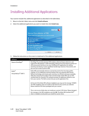 Page 28Installation
Xerox
® DocuMate® 4799
User’s Guide 4-20
Installing Additional Applications
Your scanner includes free, additional applications as described in the table below.
1. Return to the disc’s Main menu and click Install software.
2. Select the additional applications you want to install, then click Install now. 
3. Follow the instructions on the screen to install each of the additional applications.
SoftwareAbout the Software
Nuance OmniPage
® OmniPage Pro provides precision OCR analysis, advanced...