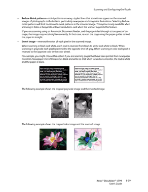 Page 47Scanning and Configuring OneTouch
Xerox
® DocuMate® 4799
User’s Guide6-39 •Reduce Moiré patterns—moiré patterns are wavy, rippled lines that sometimes appear on the scanned 
images of photographs or illustrations, particularly newspaper and magazine illustrations. Selecting Reduce 
moiré patterns will limit or eliminate moiré patterns in the scanned image. This option is only available when 
scanning in Color or Grayscale at lower resolutions, and when the scanner supports this feature. 
If you are...